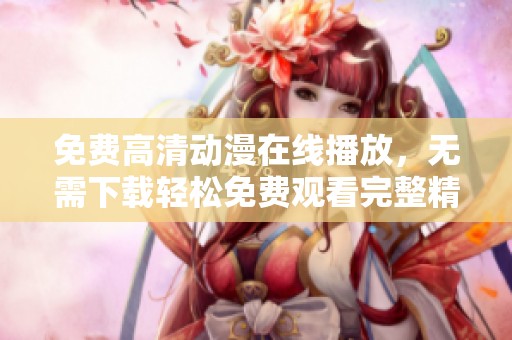 免费高清动漫在线播放，无需下载轻松免费观看完整精彩内容
