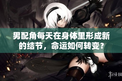 男配角每天在身体里形成新的结节，命运如何转变？
