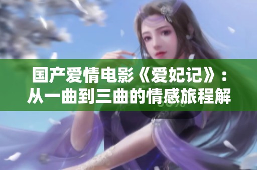 国产爱情电影《爱妃记》：从一曲到三曲的情感旅程解析