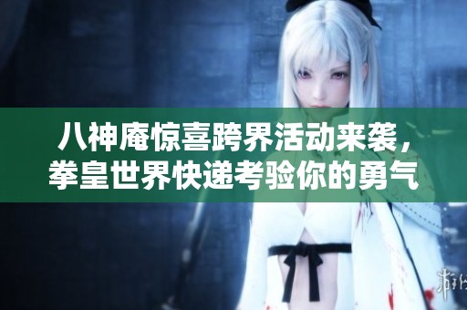 八神庵惊喜跨界活动来袭，拳皇世界快递考验你的勇气与智慧！