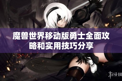 魔兽世界移动版勇士全面攻略和实用技巧分享