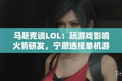 马斯克谈LOL：玩游戏影响火箭研发，宁愿选择单机游戏