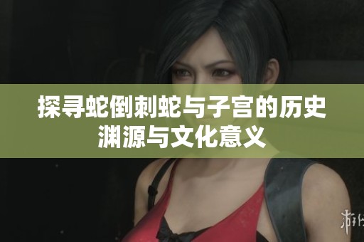 探寻蛇倒刺蛇与子宫的历史渊源与文化意义