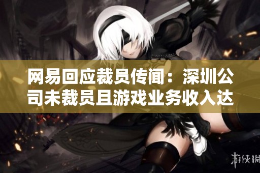 网易回应裁员传闻：深圳公司未裁员且游戏业务收入达209亿