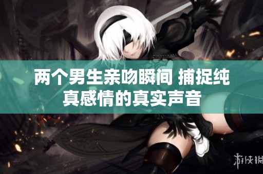 两个男生亲吻瞬间 捕捉纯真感情的真实声音