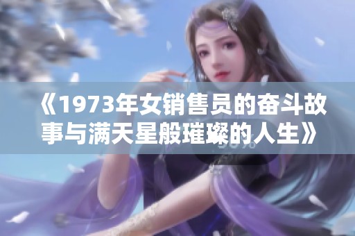 《1973年女销售员的奋斗故事与满天星般璀璨的人生》