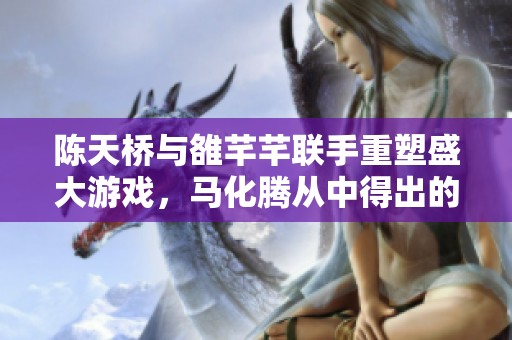 陈天桥与雒芊芊联手重塑盛大游戏，马化腾从中得出的反思与启示