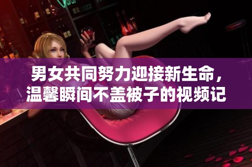 男女共同努力迎接新生命，温馨瞬间不盖被子的视频记录