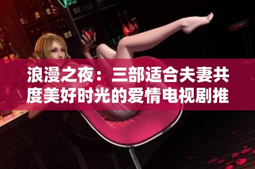 浪漫之夜：三部适合夫妻共度美好时光的爱情电视剧推荐
