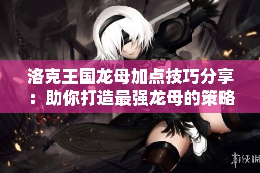洛克王国龙母加点技巧分享：助你打造最强龙母的策略与方法