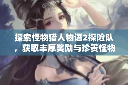 探索怪物猎人物语2探险队，获取丰厚奖励与珍贵怪物的完全攻略