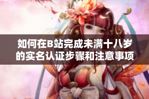 如何在B站完成未满十八岁的实名认证步骤和注意事项解析