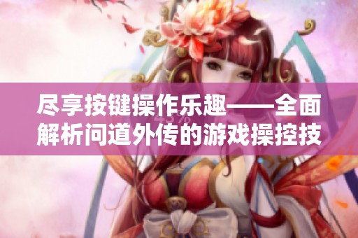 尽享按键操作乐趣——全面解析问道外传的游戏操控技巧