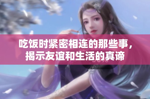 吃饭时紧密相连的那些事，揭示友谊和生活的真谛