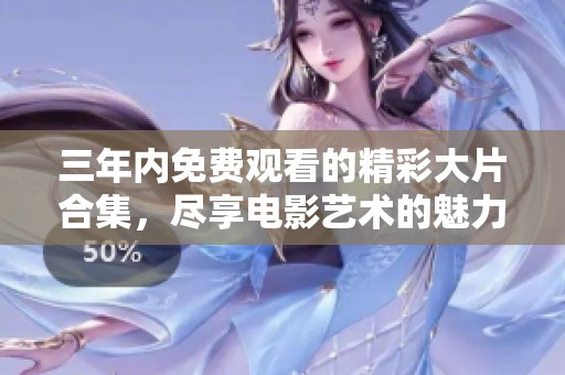 三年内免费观看的精彩大片合集，尽享电影艺术的魅力与激情