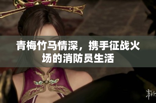青梅竹马情深，携手征战火场的消防员生活