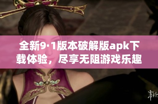 全新9·1版本破解版apk下载体验，尽享无阻游戏乐趣！