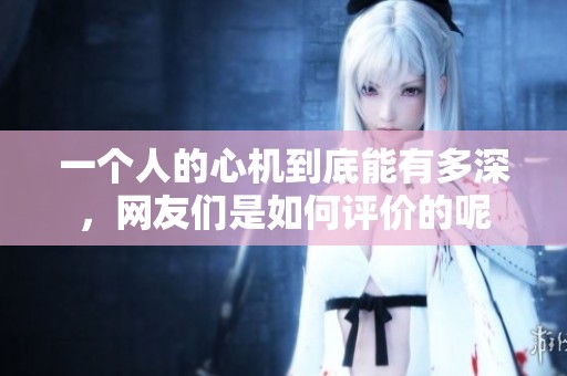 一个人的心机到底能有多深，网友们是如何评价的呢