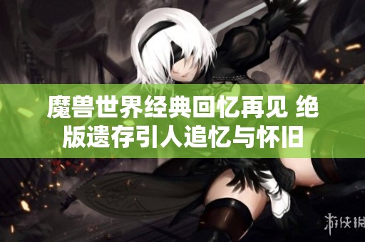 魔兽世界经典回忆再见 绝版遗存引人追忆与怀旧