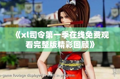 《xl司令第一季在线免费观看完整版精彩回顾》