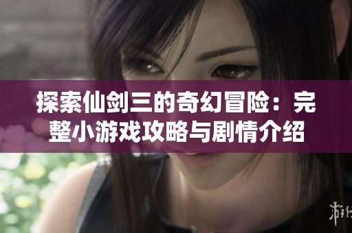 探索仙剑三的奇幻冒险：完整小游戏攻略与剧情介绍