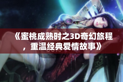 《蜜桃成熟时之3D奇幻旅程，重温经典爱情故事》