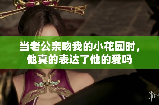 当老公亲吻我的小花园时，他真的表达了他的爱吗