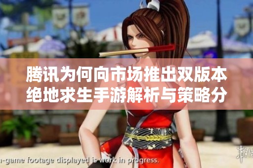 腾讯为何向市场推出双版本绝地求生手游解析与策略分析