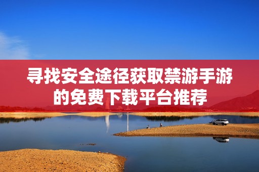 寻找安全途径获取禁游手游的免费下载平台推荐