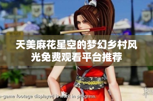 天美麻花星空的梦幻乡村风光免费观看平台推荐