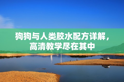 狗狗与人类胶水配方详解，高清教学尽在其中