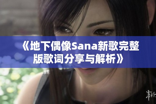 《地下偶像Sana新歌完整版歌词分享与解析》