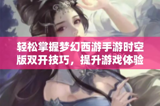 轻松掌握梦幻西游手游时空版双开技巧，提升游戏体验与挑战能力
