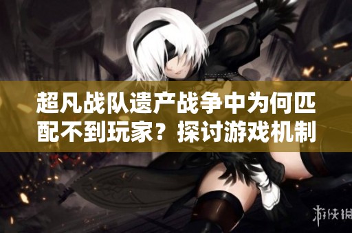 超凡战队遗产战争中为何匹配不到玩家？探讨游戏机制与解决方案