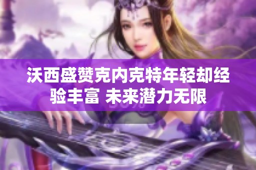 沃西盛赞克内克特年轻却经验丰富 未来潜力无限