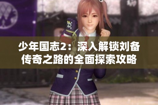 少年国志2：深入解锁刘备传奇之路的全面探索攻略