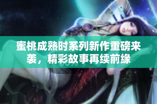 蜜桃成熟时系列新作重磅来袭，精彩故事再续前缘