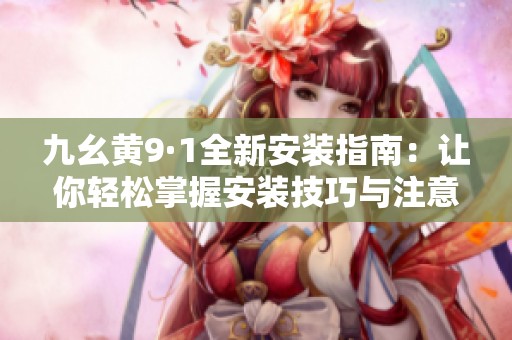 九幺黄9·1全新安装指南：让你轻松掌握安装技巧与注意事项