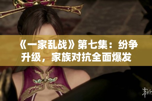 《一家乱战》第七集：纷争升级，家族对抗全面爆发