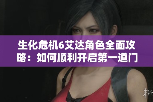 生化危机6艾达角色全面攻略：如何顺利开启第一道门的详细步骤解析