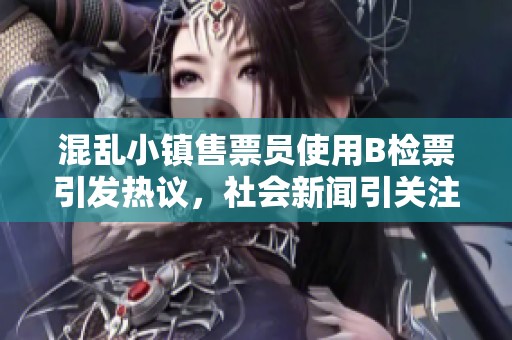 混乱小镇售票员使用B检票引发热议，社会新闻引关注