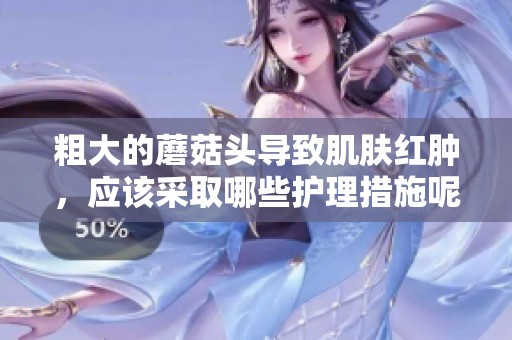 粗大的蘑菇头导致肌肤红肿，应该采取哪些护理措施呢