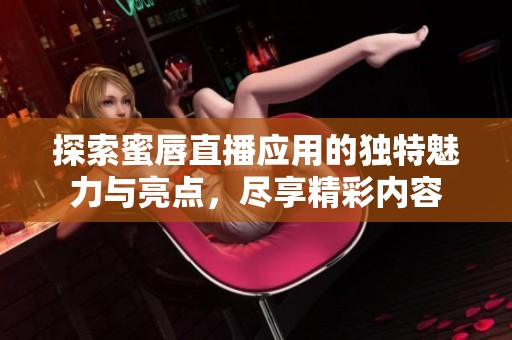 探索蜜唇直播应用的独特魅力与亮点，尽享精彩内容