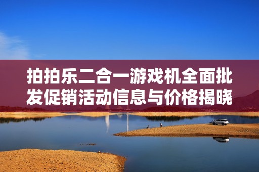 拍拍乐二合一游戏机全面批发促销活动信息与价格揭晓