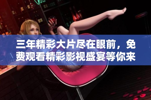 三年精彩大片尽在眼前，免费观看精彩影视盛宴等你来体验
