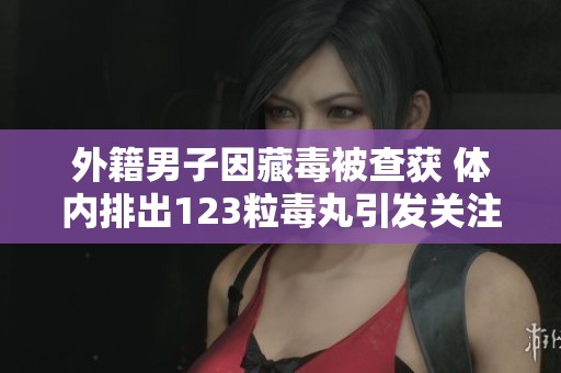 外籍男子因藏毒被查获 体内排出123粒毒丸引发关注
