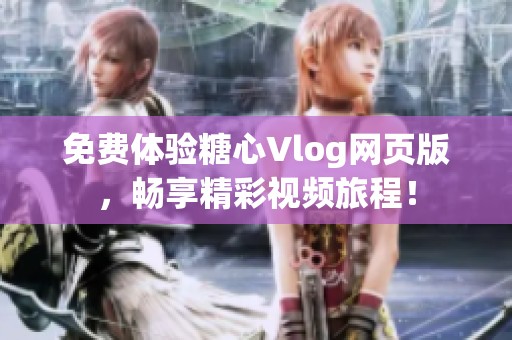 免费体验糖心Vlog网页版，畅享精彩视频旅程！