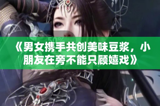 《男女携手共创美味豆浆，小朋友在旁不能只顾嬉戏》