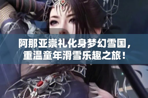 阿那亚崇礼化身梦幻雪国，重温童年滑雪乐趣之旅！