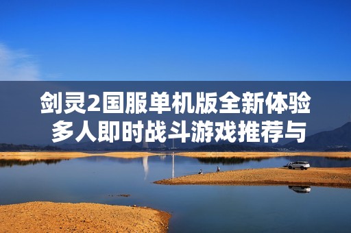 剑灵2国服单机版全新体验 多人即时战斗游戏推荐与评测